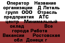 Оператор › Название организации ­ Д Леталь групп, ООО › Отрасль предприятия ­ АТС, call-центр › Минимальный оклад ­ 18 000 - Все города Работа » Вакансии   . Ростовская обл.,Донецк г.